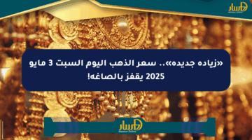 «زيادة جديدة».. سعر الذهب اليوم السبت 3 مايو 2025 يقفز بالصاغة!